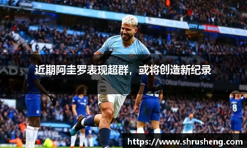 近期阿圭罗表现超群，或将创造新纪录