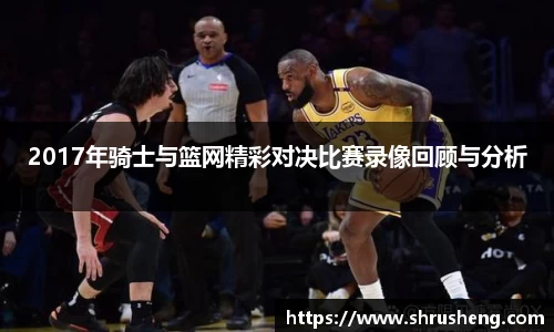 2017年骑士与篮网精彩对决比赛录像回顾与分析