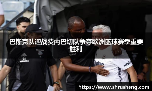 巴斯克队迎战费内巴切队争夺欧洲篮球赛季重要胜利