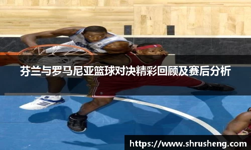 芬兰与罗马尼亚篮球对决精彩回顾及赛后分析