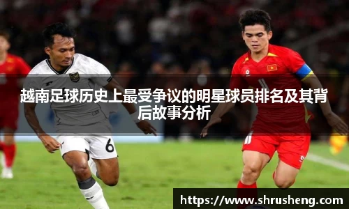 越南足球历史上最受争议的明星球员排名及其背后故事分析