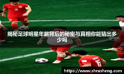揭秘足球明星年薪背后的秘密与真相你能猜出多少吗