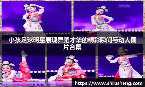 小孩足球明星展现舞蹈才华的精彩瞬间与动人图片合集
